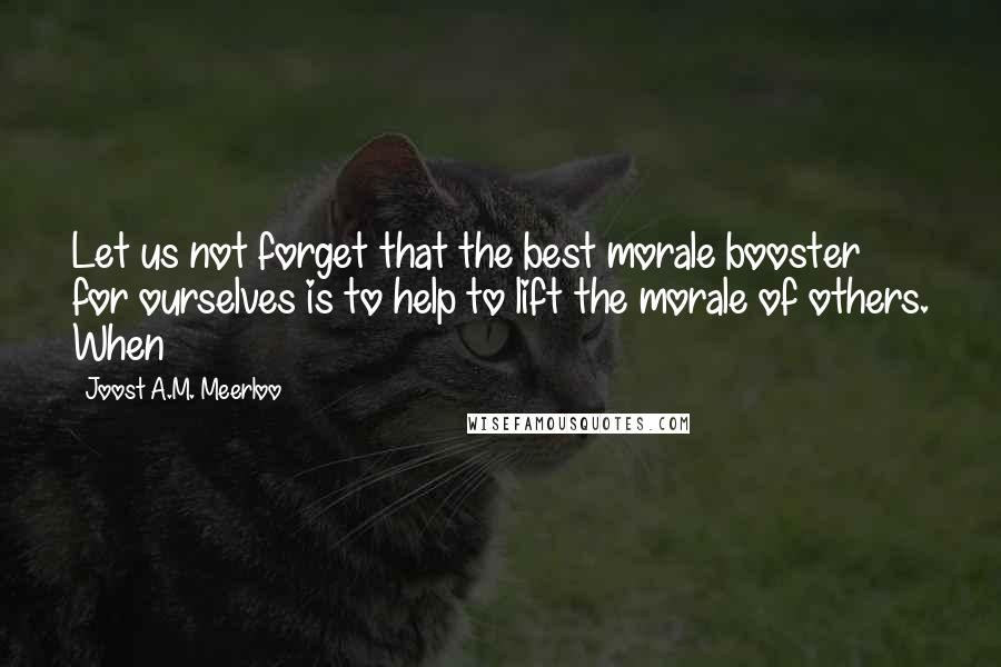 Joost A.M. Meerloo Quotes: Let us not forget that the best morale booster for ourselves is to help to lift the morale of others. When