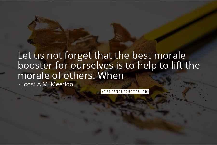 Joost A.M. Meerloo Quotes: Let us not forget that the best morale booster for ourselves is to help to lift the morale of others. When