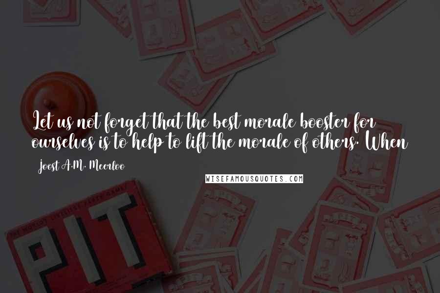 Joost A.M. Meerloo Quotes: Let us not forget that the best morale booster for ourselves is to help to lift the morale of others. When