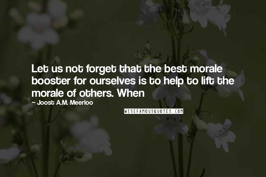 Joost A.M. Meerloo Quotes: Let us not forget that the best morale booster for ourselves is to help to lift the morale of others. When
