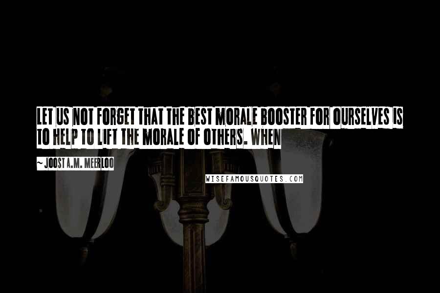 Joost A.M. Meerloo Quotes: Let us not forget that the best morale booster for ourselves is to help to lift the morale of others. When