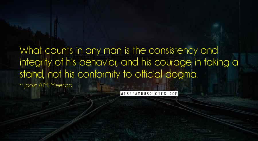 Joost A.M. Meerloo Quotes: What counts in any man is the consistency and integrity of his behavior, and his courage in taking a stand, not his conformity to official dogma.