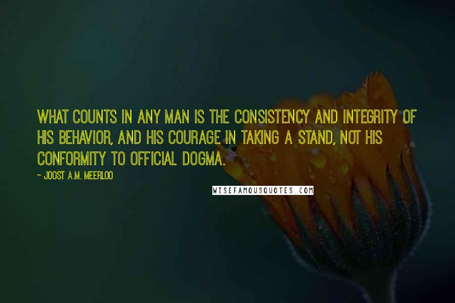 Joost A.M. Meerloo Quotes: What counts in any man is the consistency and integrity of his behavior, and his courage in taking a stand, not his conformity to official dogma.