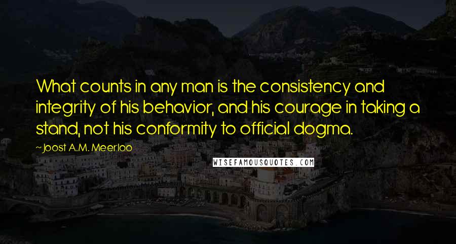 Joost A.M. Meerloo Quotes: What counts in any man is the consistency and integrity of his behavior, and his courage in taking a stand, not his conformity to official dogma.