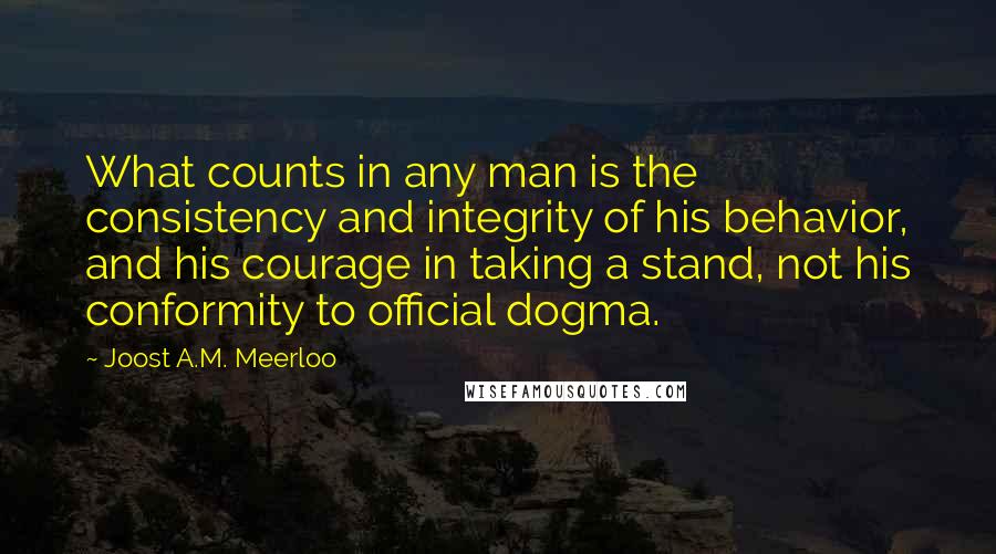 Joost A.M. Meerloo Quotes: What counts in any man is the consistency and integrity of his behavior, and his courage in taking a stand, not his conformity to official dogma.