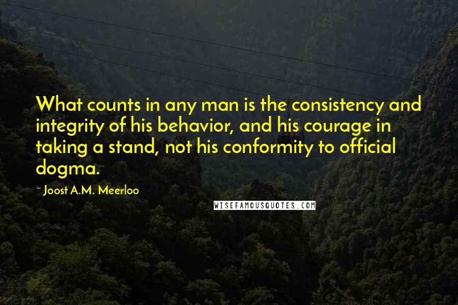 Joost A.M. Meerloo Quotes: What counts in any man is the consistency and integrity of his behavior, and his courage in taking a stand, not his conformity to official dogma.