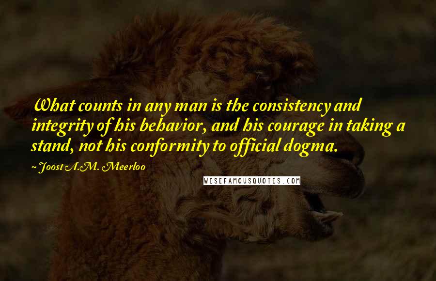 Joost A.M. Meerloo Quotes: What counts in any man is the consistency and integrity of his behavior, and his courage in taking a stand, not his conformity to official dogma.