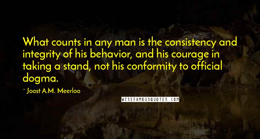 Joost A.M. Meerloo Quotes: What counts in any man is the consistency and integrity of his behavior, and his courage in taking a stand, not his conformity to official dogma.