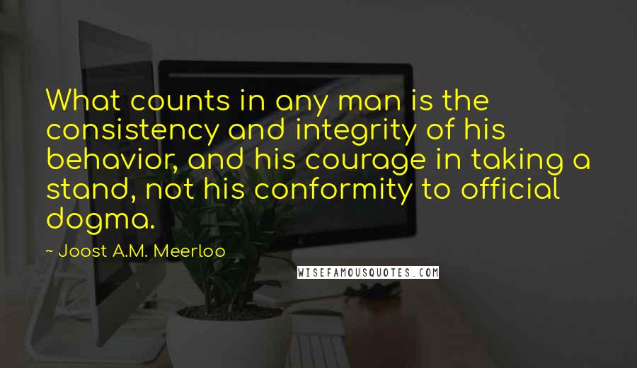 Joost A.M. Meerloo Quotes: What counts in any man is the consistency and integrity of his behavior, and his courage in taking a stand, not his conformity to official dogma.