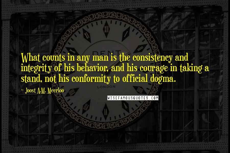 Joost A.M. Meerloo Quotes: What counts in any man is the consistency and integrity of his behavior, and his courage in taking a stand, not his conformity to official dogma.