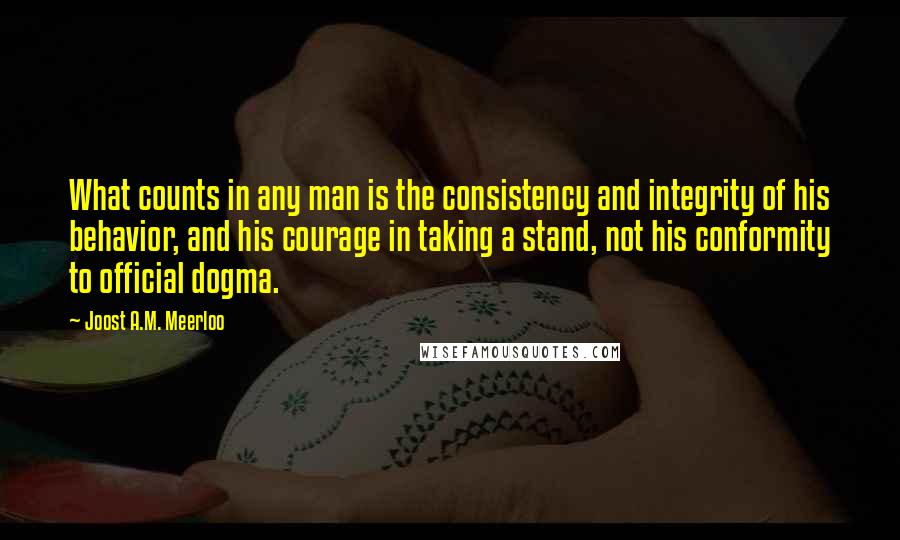 Joost A.M. Meerloo Quotes: What counts in any man is the consistency and integrity of his behavior, and his courage in taking a stand, not his conformity to official dogma.