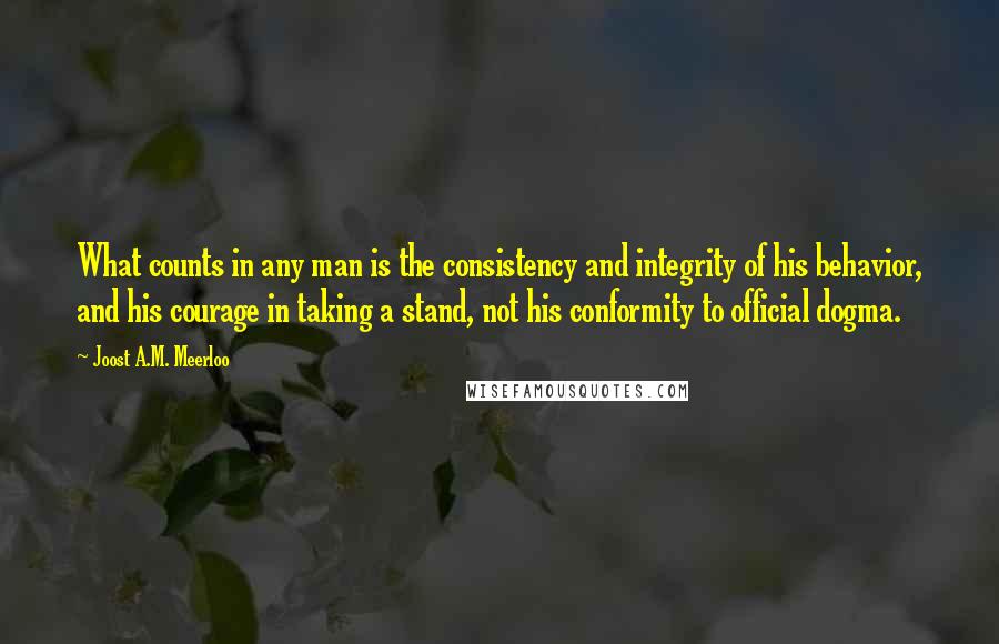 Joost A.M. Meerloo Quotes: What counts in any man is the consistency and integrity of his behavior, and his courage in taking a stand, not his conformity to official dogma.