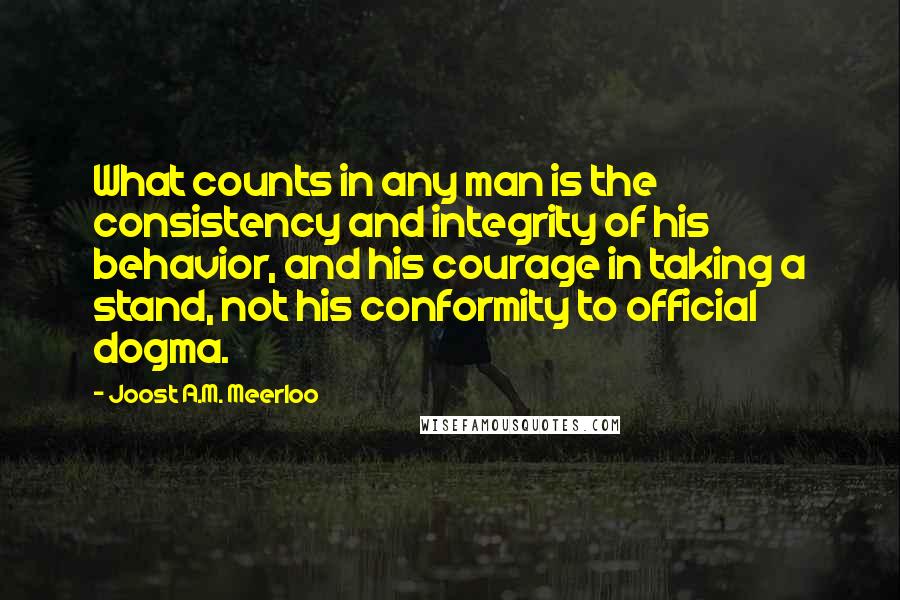 Joost A.M. Meerloo Quotes: What counts in any man is the consistency and integrity of his behavior, and his courage in taking a stand, not his conformity to official dogma.