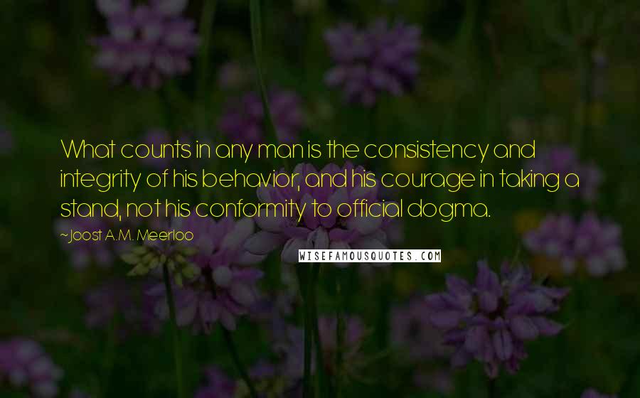 Joost A.M. Meerloo Quotes: What counts in any man is the consistency and integrity of his behavior, and his courage in taking a stand, not his conformity to official dogma.