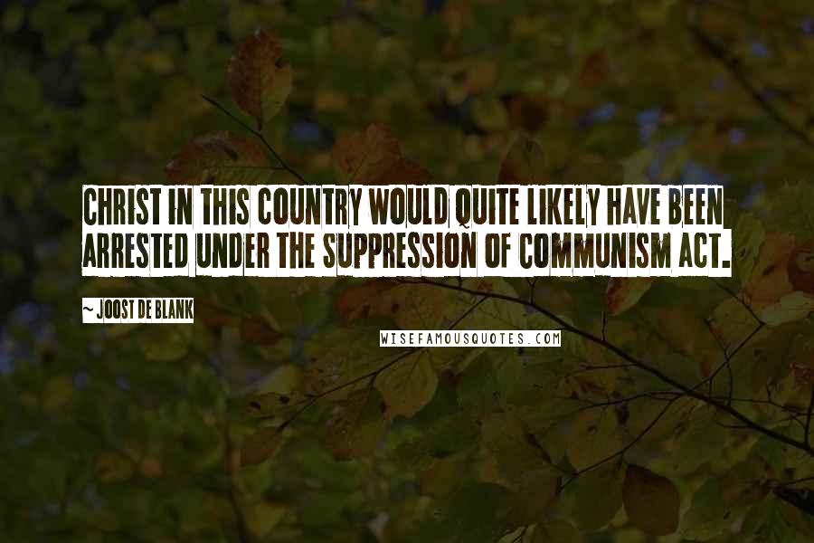 Joost De Blank Quotes: Christ in this country would quite likely have been arrested under the Suppression of Communism act.