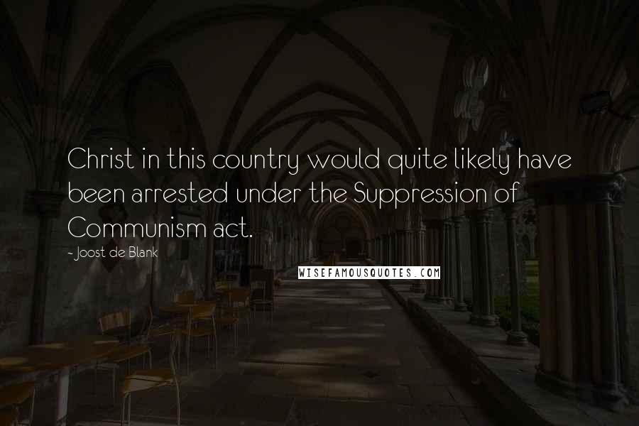 Joost De Blank Quotes: Christ in this country would quite likely have been arrested under the Suppression of Communism act.