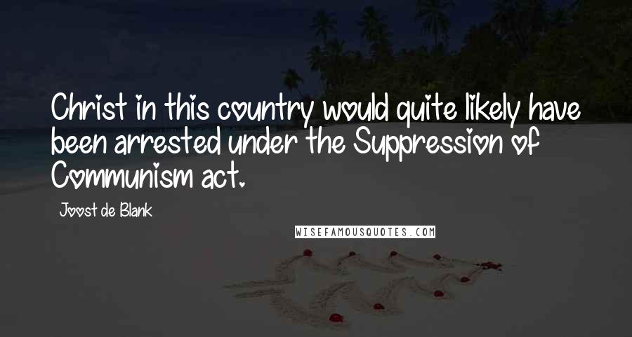 Joost De Blank Quotes: Christ in this country would quite likely have been arrested under the Suppression of Communism act.