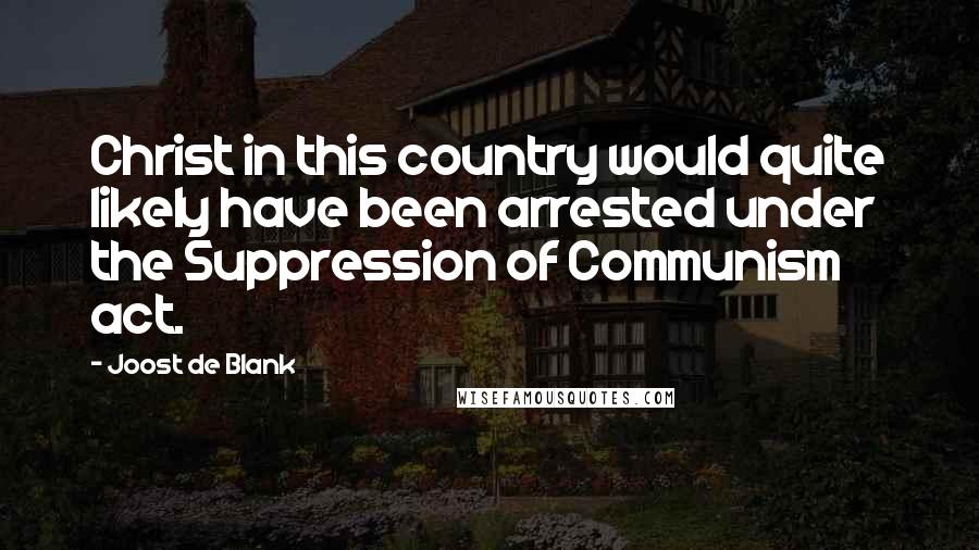 Joost De Blank Quotes: Christ in this country would quite likely have been arrested under the Suppression of Communism act.