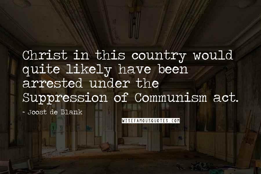 Joost De Blank Quotes: Christ in this country would quite likely have been arrested under the Suppression of Communism act.