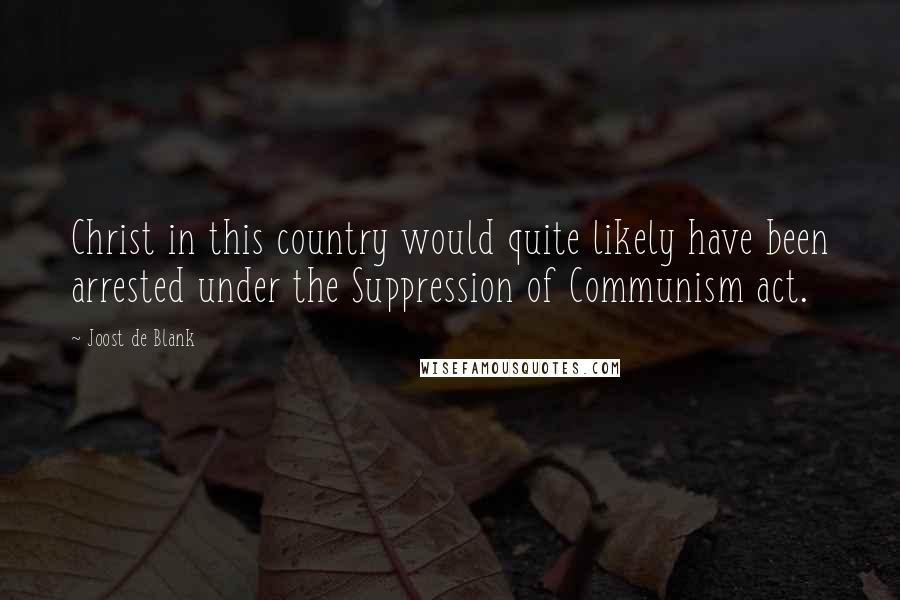 Joost De Blank Quotes: Christ in this country would quite likely have been arrested under the Suppression of Communism act.