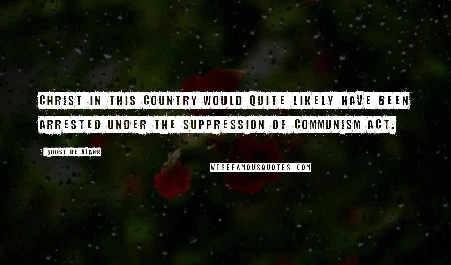 Joost De Blank Quotes: Christ in this country would quite likely have been arrested under the Suppression of Communism act.