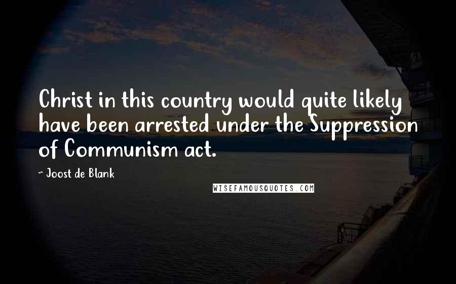 Joost De Blank Quotes: Christ in this country would quite likely have been arrested under the Suppression of Communism act.