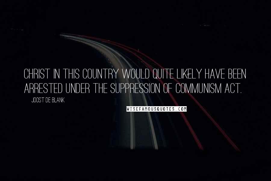 Joost De Blank Quotes: Christ in this country would quite likely have been arrested under the Suppression of Communism act.
