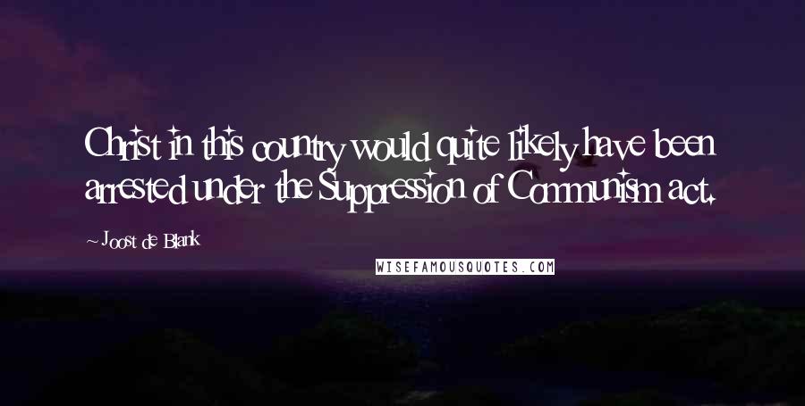 Joost De Blank Quotes: Christ in this country would quite likely have been arrested under the Suppression of Communism act.