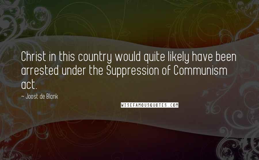 Joost De Blank Quotes: Christ in this country would quite likely have been arrested under the Suppression of Communism act.