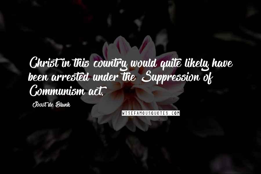 Joost De Blank Quotes: Christ in this country would quite likely have been arrested under the Suppression of Communism act.