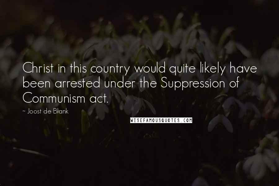 Joost De Blank Quotes: Christ in this country would quite likely have been arrested under the Suppression of Communism act.