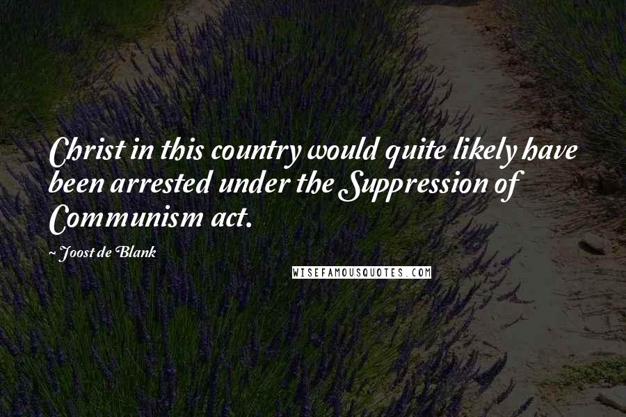 Joost De Blank Quotes: Christ in this country would quite likely have been arrested under the Suppression of Communism act.