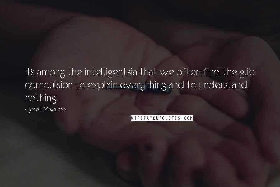 Joost Meerloo Quotes: It's among the intelligentsia that we often find the glib compulsion to explain everything and to understand nothing.