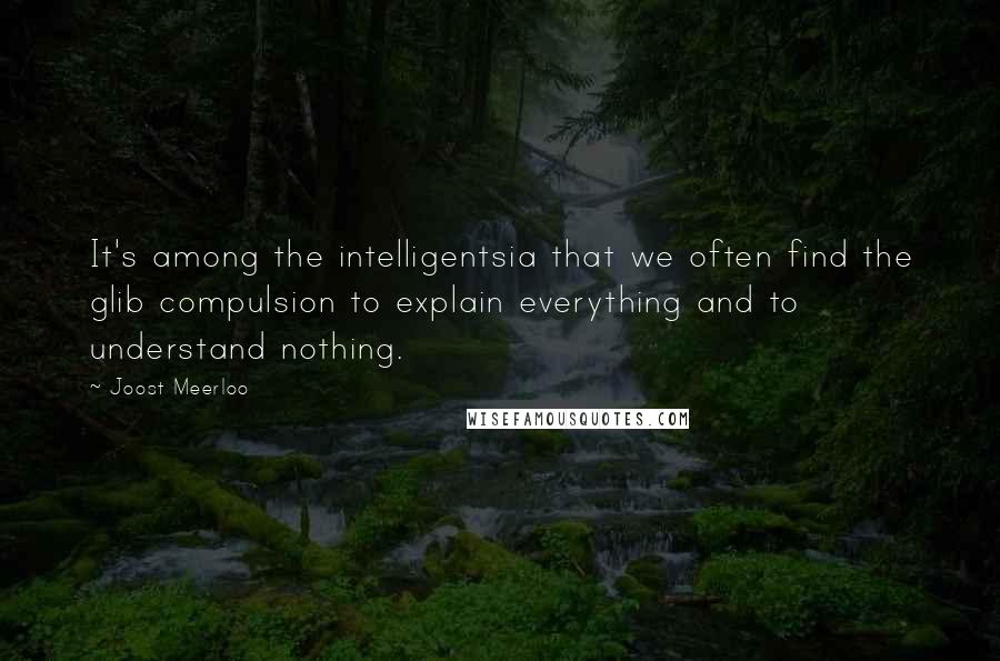 Joost Meerloo Quotes: It's among the intelligentsia that we often find the glib compulsion to explain everything and to understand nothing.