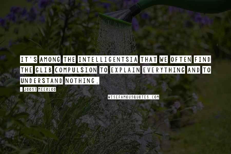 Joost Meerloo Quotes: It's among the intelligentsia that we often find the glib compulsion to explain everything and to understand nothing.