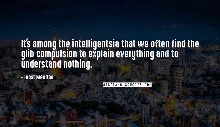 Joost Meerloo Quotes: It's among the intelligentsia that we often find the glib compulsion to explain everything and to understand nothing.