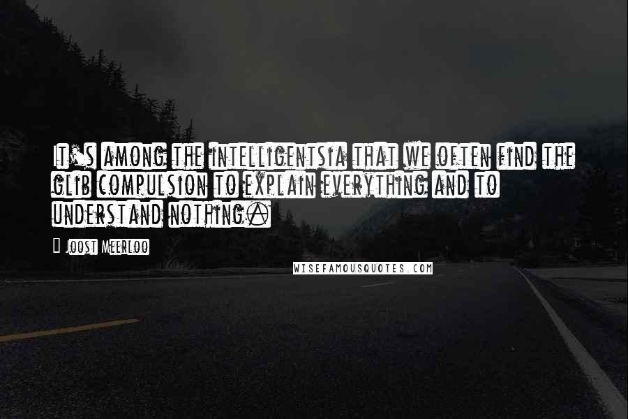 Joost Meerloo Quotes: It's among the intelligentsia that we often find the glib compulsion to explain everything and to understand nothing.