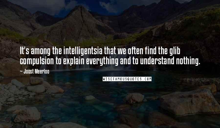 Joost Meerloo Quotes: It's among the intelligentsia that we often find the glib compulsion to explain everything and to understand nothing.
