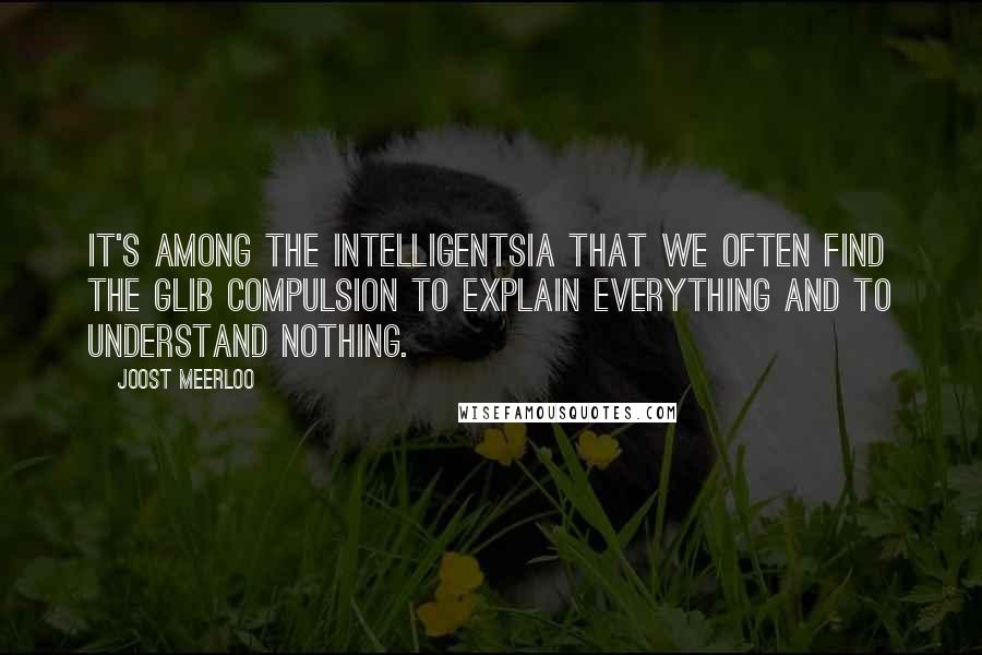 Joost Meerloo Quotes: It's among the intelligentsia that we often find the glib compulsion to explain everything and to understand nothing.