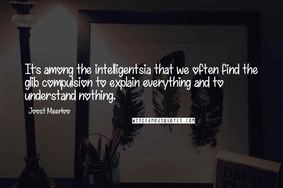 Joost Meerloo Quotes: It's among the intelligentsia that we often find the glib compulsion to explain everything and to understand nothing.