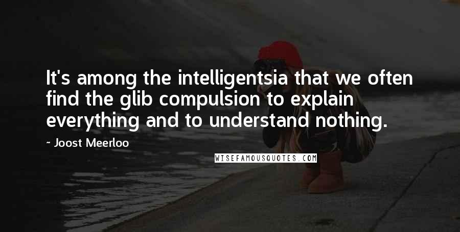 Joost Meerloo Quotes: It's among the intelligentsia that we often find the glib compulsion to explain everything and to understand nothing.