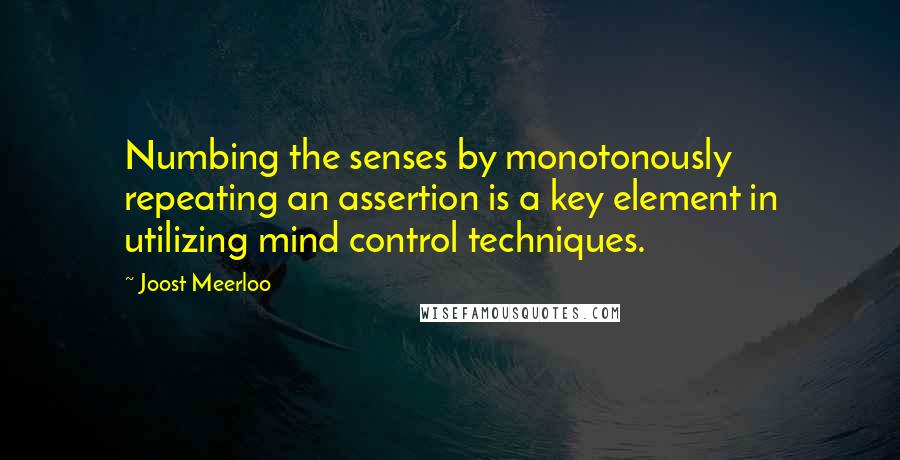 Joost Meerloo Quotes: Numbing the senses by monotonously repeating an assertion is a key element in utilizing mind control techniques.