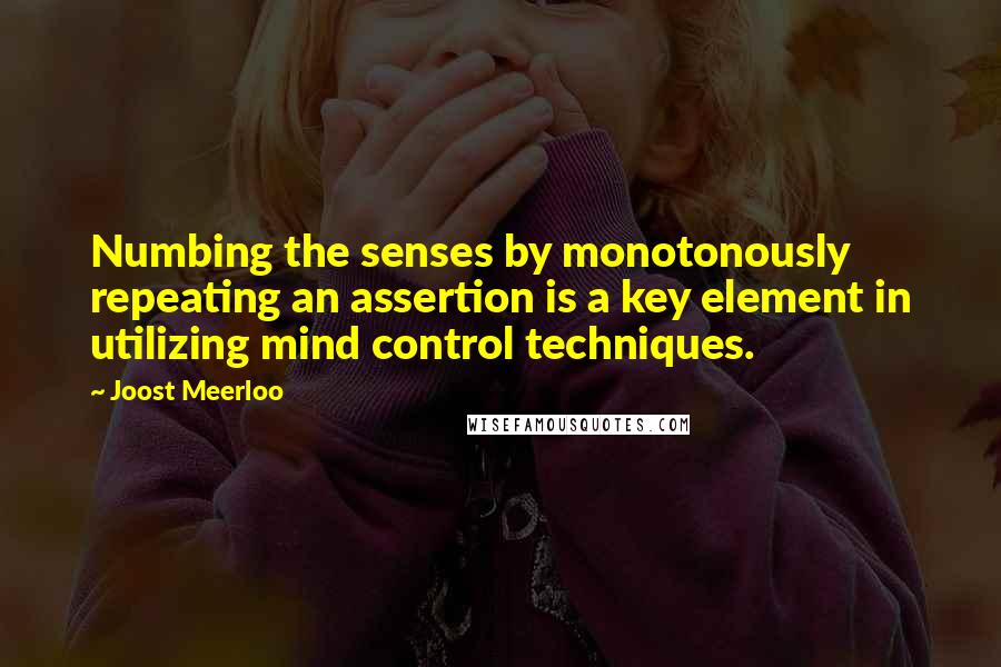 Joost Meerloo Quotes: Numbing the senses by monotonously repeating an assertion is a key element in utilizing mind control techniques.