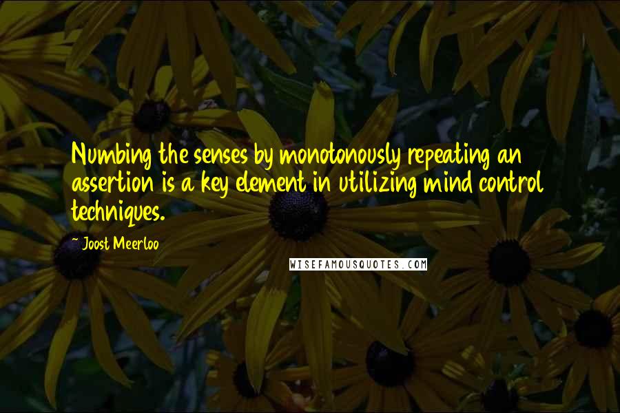 Joost Meerloo Quotes: Numbing the senses by monotonously repeating an assertion is a key element in utilizing mind control techniques.