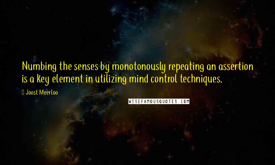 Joost Meerloo Quotes: Numbing the senses by monotonously repeating an assertion is a key element in utilizing mind control techniques.
