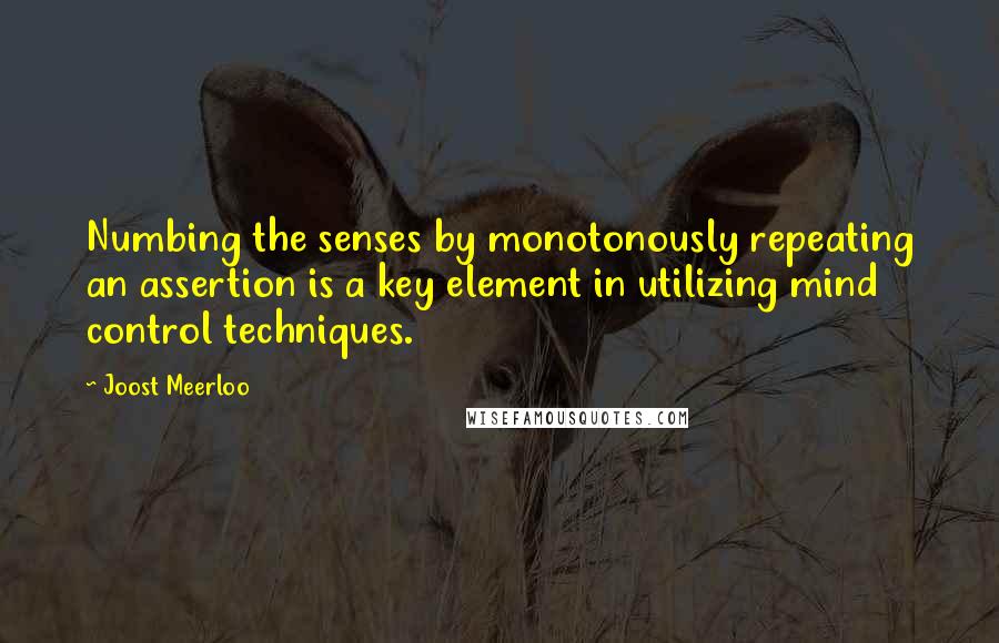 Joost Meerloo Quotes: Numbing the senses by monotonously repeating an assertion is a key element in utilizing mind control techniques.