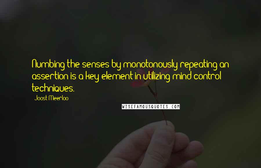 Joost Meerloo Quotes: Numbing the senses by monotonously repeating an assertion is a key element in utilizing mind control techniques.