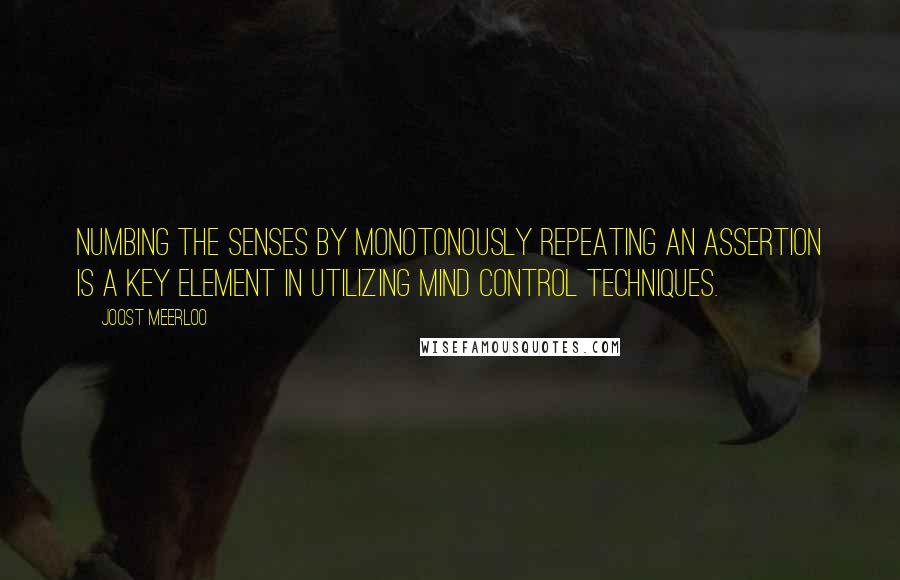 Joost Meerloo Quotes: Numbing the senses by monotonously repeating an assertion is a key element in utilizing mind control techniques.