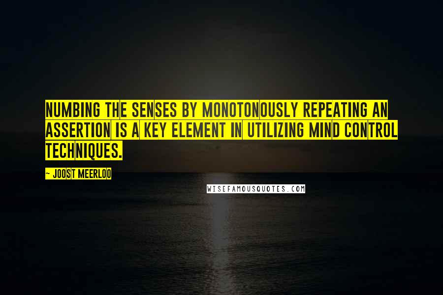 Joost Meerloo Quotes: Numbing the senses by monotonously repeating an assertion is a key element in utilizing mind control techniques.