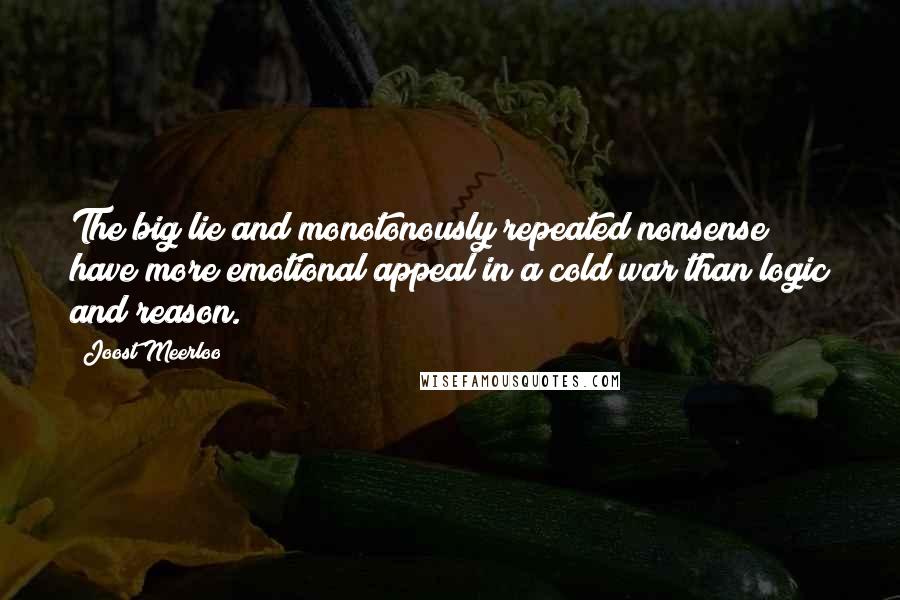 Joost Meerloo Quotes: The big lie and monotonously repeated nonsense have more emotional appeal in a cold war than logic and reason.